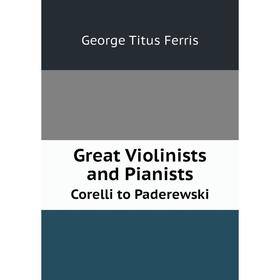 

Книга Great Violinists and Pianists Corelli to Paderewski. George Titus Ferris