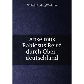 

Книга Anselmus Rabiosus Reise durch Ober-deutschland. Wilhelm Ludwig Wekhrlin