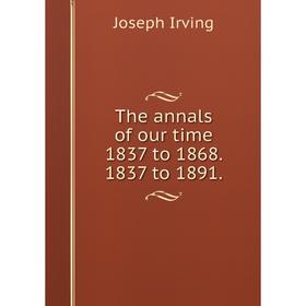 

Книга The annals of our time 1837 to 1868. 1837 to 1891. Joseph Irving