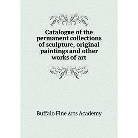 

Книга Catalogue of the permanent collections of sculpture, original paintings and other works of art. Buffalo Fine Arts Academy