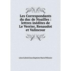 

Книга Les Correspondants du duc de Noailles: lettres inédites de Le Verrier, Renaudot et Valincour