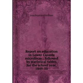 

Книга Report on education in Lower Canada microform: followed by statistical tables for the school year, 1849-50. Jean Baptiste Meilleur