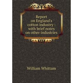 

Книга Report on England's cotton industry: with brief notes on other industries. William Whittam