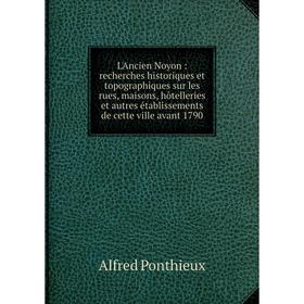 

Книга L'Ancien Noyon: recherches historiques et topographiques sur les rues, maisons, hôtelleries et autres établissements de cette ville avant 1790