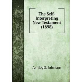 

Книга The Self-Interpreting New Testament (1898). Ashley S. Johnson