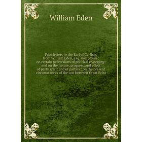 

Книга Four letters to the Earl of Carlisle, from William Eden, Esq. microform: on certain perversions of political reasoning; and on the nature, progr