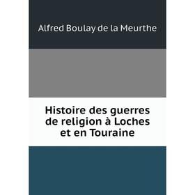 

Книга Histoire des guerres de religion à Loches et en Touraine. Alfred Boulay de la Meurthe