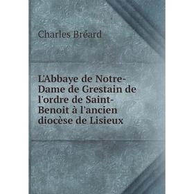 

Книга L'Abbaye de Notre-Dame de Grestain de l'ordre de Saint-Benoit à l'ancien diocèse de Lisieux