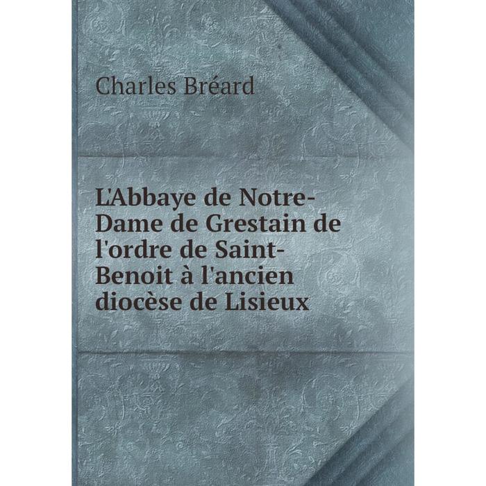 фото Книга l'abbaye de notre-dame de grestain de l'ordre de saint-benoit à l'ancien diocèse de lisieux nobel press