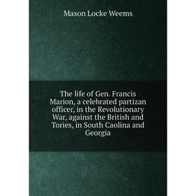 

Книга The life of Gen. Francis Marion, a celebrated partizan officer, in the Revolutionary War, against the British and Tories, in South Caolina and G