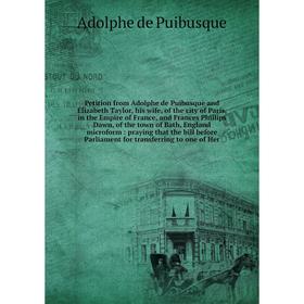 

Книга Petition from Adolphe de Puibusque and Elizabeth Taylor, his wife, of the city of Paris, in the Empire of France, and Frances Phillips Dawn, of