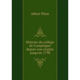

Книга Histoire du collège de Compiègne depuis son origine jusqu'en 1790. Albert Plion