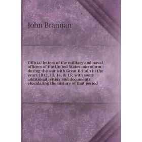 

Книга Official letters of the military and naval officers of the United States microform: during the war with Great Britain in the years 1812, 13, 14,