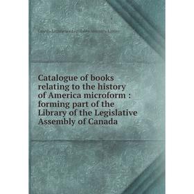 

Книга Catalogue of books relating to the history of America microform: forming part of the Library of the Legislative Assembly of Canada. Canada. Legi