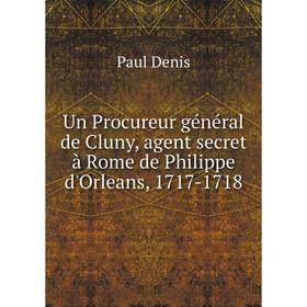 

Книга Un Procureur général de Cluny, agent secret à Rome de Philippe d'Orleans, 1717-1718. Paul Denis