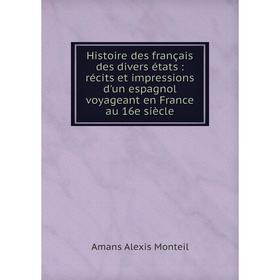 

Книга Histoire des français des divers états: récits et impressions d'un espagnol voyageant en France au 16e siècle. Amans Alexis Monteil