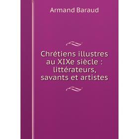 

Книга Chrétiens illustres au XIXe siècle: littérateurs, savants et artistes. Armand Baraud