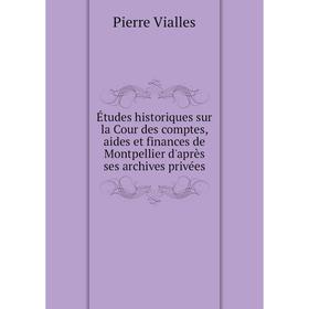 

Книга Études historiques sur la Cour des comptes, aides et finances de Montpellier d'après ses archives privées. Pierre Vialles