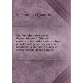 

Книга Dictionnaire raisonné de diplomatique chrétienne, contenant les notions nécessaires pour l'intelligence des anciens monuments manuscrits, avec u