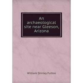 

Книга An archaeological site near Gleeson, Arizona. William Shirley Fulton