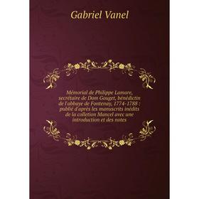 

Книга Mémorial de Philippe Lamare, secrétaire de Dom Gouget, bénédictin de l'abbaye de Fontenay, 1774-1788: publié d'après les manuscrits inédits de l