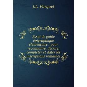 

Книга Essai de guide épigraphique élémentaire: pour reconnaître, décrire, compléter et dater les inscriptions romaines. J. L. Parquet