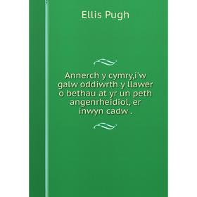 

Книга Annerch y cymry, i'w galw oddiwrth y llawer o bethau at yr un peth angenrheidiol, er inwyn cadw. Ellis Pugh