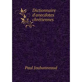 

Книга Dictionnaire d'anecdotes chrétiennes. Paul Jouhanneaud