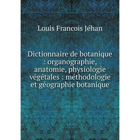 

Книга Dictionnaire de botanique: organographie, anatomie, physiologie végétales: méthodologie et géographie botanique. Louis Francois Jéhan