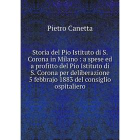 

Книга Storia del Pio Istituto di S. Corona in Milano: a spese ed a profitto del Pio Istituto di S. Corona per deliberazione 5 febbrajo 1883 del consig
