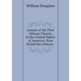 

Книга Annals of the First African Church, in the United States of America: Now Styled the African. William Douglass