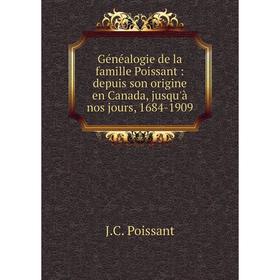

Книга Généalogie de la famille Poissant: depuis son origine en Canada, jusqu'à nos jours, 1684-1909. J. C. Poissant