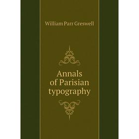 

Книга Annals of Parisian typography. William Parr Greswell