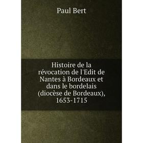 

Книга Histoire de la révocation de l'Edit de Nantes à Bordeaux et dans le bordelais (diocèse de Bordeaux), 1653-1715. Paul Bert