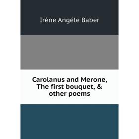 

Книга Carolanus and Merone, The first bouquet, & other poems. Irène Angéle Baber