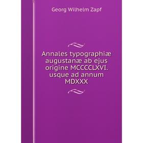 

Книга Annales typographiæ augustanæ ab ejus origine MCCCCLXVI. usque ad annum MDXXX. Georg Wilhelm Zapf