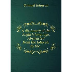 

Книга A dictionary of the English language. Abstracted from the folio ed. by the. Samuel Johnson