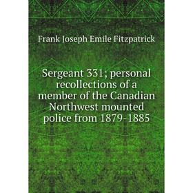 

Книга Sergeant 331; personal recollections of a member of the Canadian Northwest mounted police from 1879-1885. Frank Joseph Emile Fitzpatrick