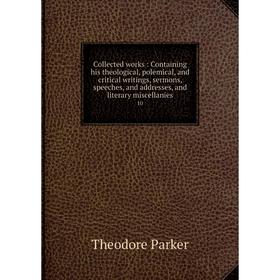 

Книга Collected works: Containing his theological, polemical, and critical writings, sermons, speeches, and addresses, and literary miscellanies 10. T
