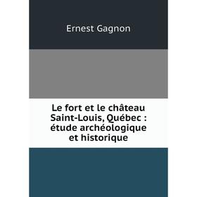 

Книга Le fort et le château Saint-Louis, Québec: étude archéologique et historique