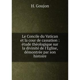 

Книга Le Concile du Vatican et la cour de cassation: étude théologique sur la divinité de l'Eglise, démontrée par son histoire