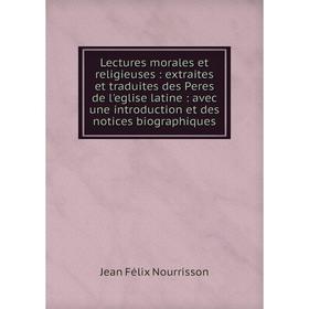 

Книга Lectures morales et religieuses: extraites et traduites des Peres de l'eglise latine: avec une introduction et des notices biographiques