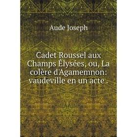 

Книга Cadet Roussel aux Champs Êlysées, ou, La colère d'Agamemnon: vaudeville en un acte.