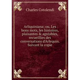 

Книга Arliquiniana; ou, Les bons mots, les histoires, plaisantes agréables, recueillies des conversations d'Arlequin. Suivant la copie