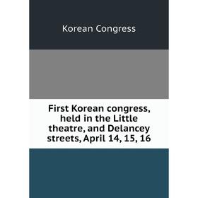

Книга First Korean congress, held in the Little theatre, and Delancey streets, April 14, 15, 16