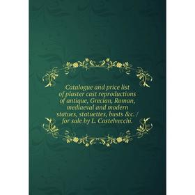 

Книга Catalogue and price list of plaster cast reproductions of antique, Grecian, Roman, mediaeval and modern statues, statuettes, busts c. / for sal