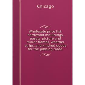 

Книга Wholesale price list.hardwood mouldings, easels, picture and mirror frames, weather strips, and kindred goods for the jobbing trade.