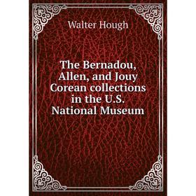 

Книга The Bernadou, Allen, and Jouy Corean collections in the U.S. National Museum. Walter Hough