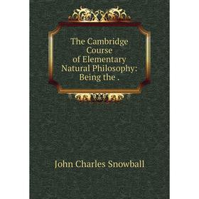 

Книга The Cambridge Course of Elementary Natural Philosophy: Being the. John Charles Snowball