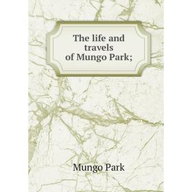 

Книга The life and travels of Mungo Park;